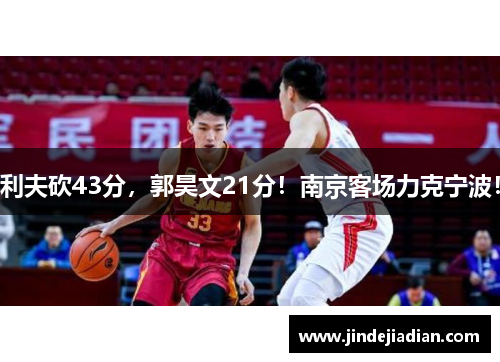 利夫砍43分，郭昊文21分！南京客场力克宁波！