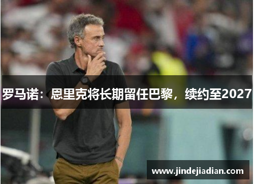 罗马诺:恩里克将长期留任巴黎,续约至2027 罗马诺:恩里克将长期留任巴黎,续约至2027