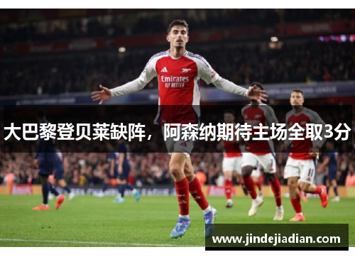 大巴黎登贝莱缺阵,阿森纳期待主场全取3分 大巴黎登贝莱缺阵,阿森纳期待主场全取3分