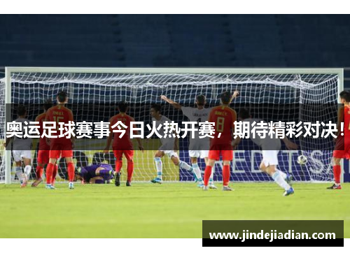 奥运足球赛事今日火热开赛，期待精彩对决！