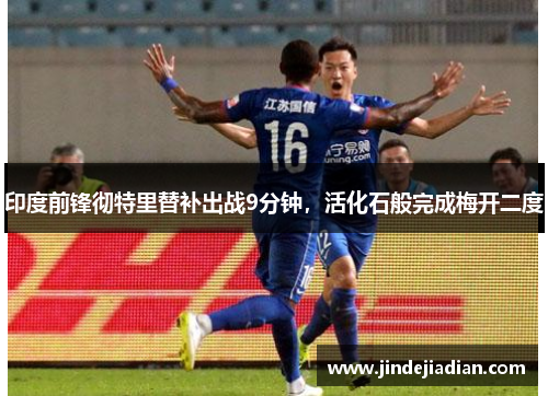 印度前锋彻特里替补出战9分钟，活化石般完成梅开二度