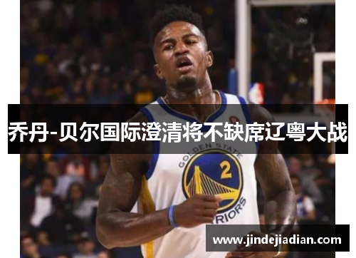 乔丹-贝尔国际澄清将不缺席辽粤大战